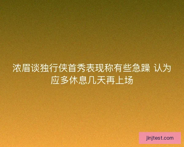 浓眉谈独行侠首秀表现称有些急躁 认为应多休息几天再上场