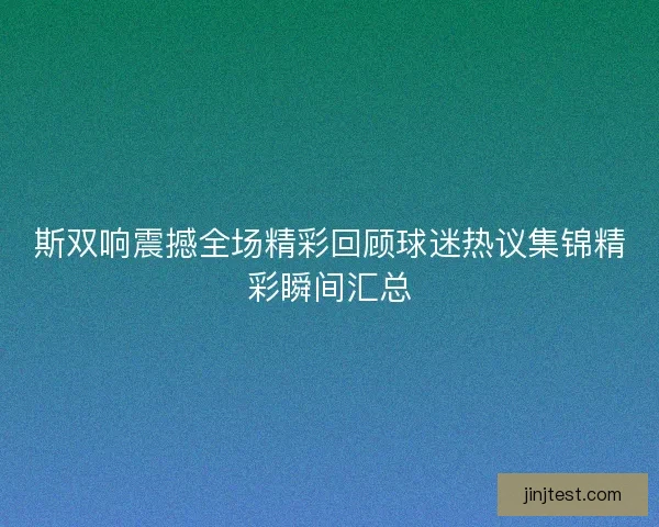 斯双响震撼全场精彩回顾球迷热议集锦精彩瞬间汇总
