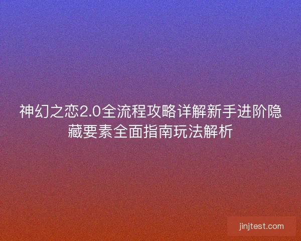 神幻之恋2.0全流程攻略详解新手进阶隐藏要素全面指南玩法解析