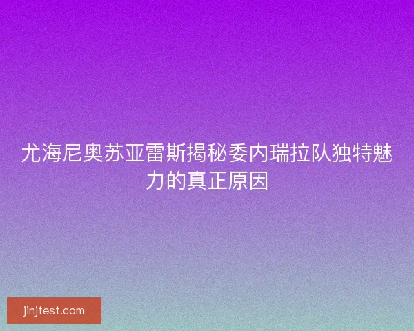 尤海尼奥苏亚雷斯揭秘委内瑞拉队独特魅力的真正原因
