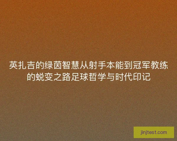 英扎吉的绿茵智慧从射手本能到冠军教练的蜕变之路足球哲学与时代印记