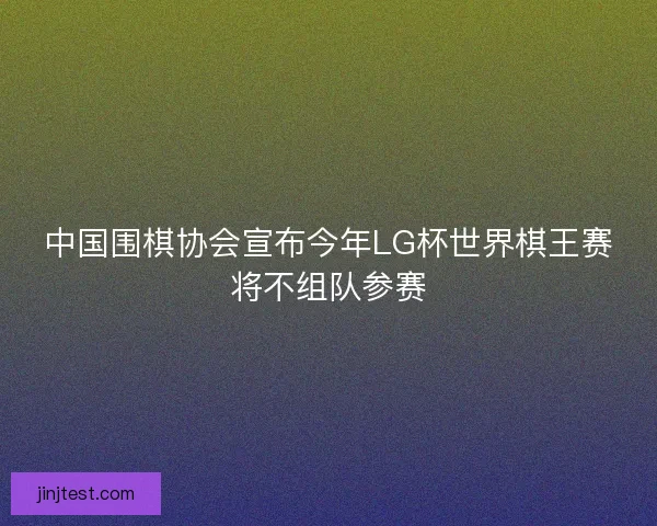 中国围棋协会宣布今年LG杯世界棋王赛将不组队参赛