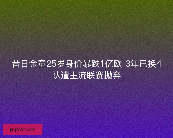 昔日金童25岁身价暴跌1亿欧 3年已换4队遭主流联赛抛弃