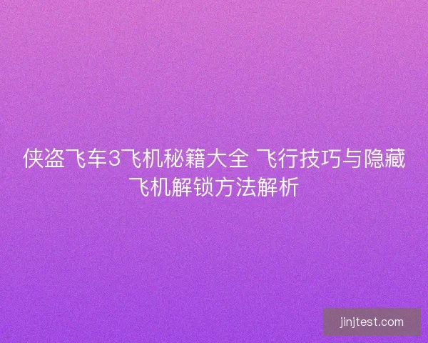 侠盗飞车3飞机秘籍大全 飞行技巧与隐藏飞机解锁方法解析