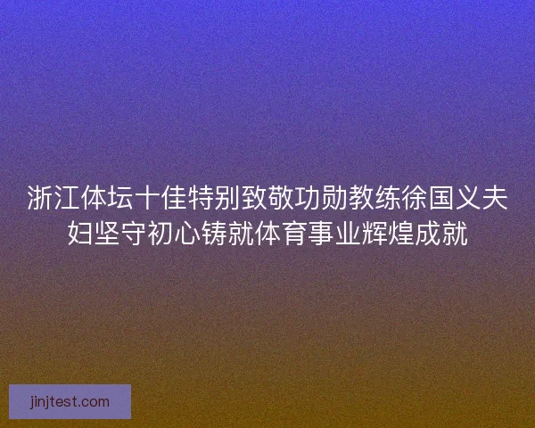 浙江体坛十佳特别致敬功勋教练徐国义夫妇坚守初心铸就体育事业辉煌成就