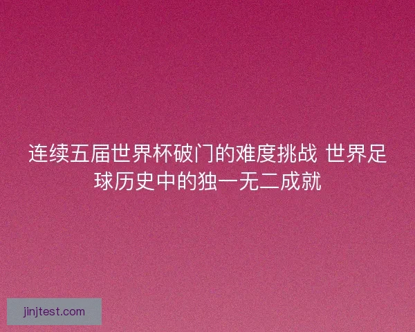 连续五届世界杯破门的难度挑战 世界足球历史中的独一无二成就