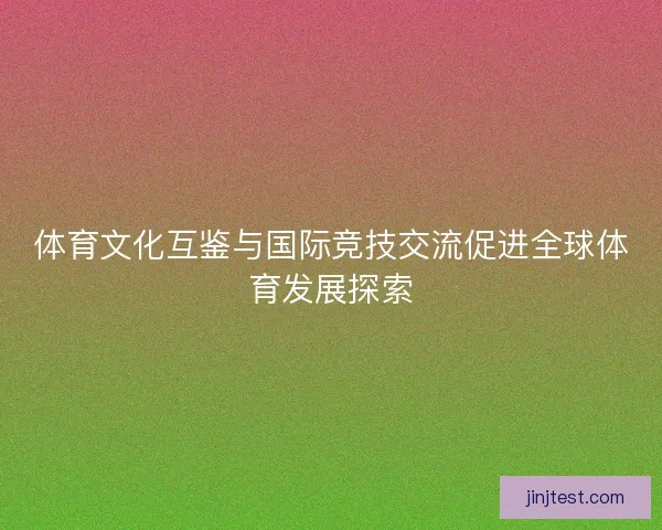 体育文化互鉴与国际竞技交流促进全球体育发展探索