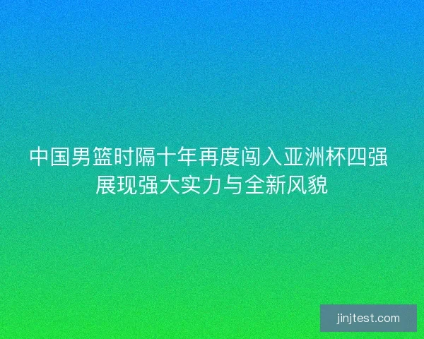 中国男篮时隔十年再度闯入亚洲杯四强 展现强大实力与全新风貌