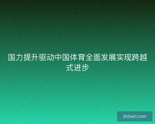 国力提升驱动中国体育全面发展实现跨越式进步