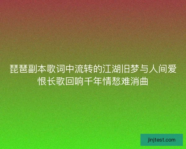 琵琶副本歌词中流转的江湖旧梦与人间爱恨长歌回响千年情愁难消曲