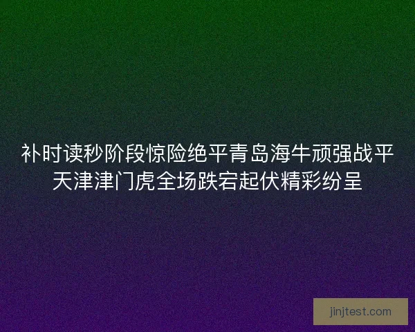 补时读秒阶段惊险绝平青岛海牛顽强战平天津津门虎全场跌宕起伏精彩纷呈